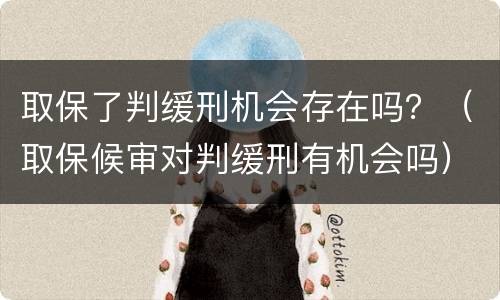 取保了判缓刑机会存在吗？（取保候审对判缓刑有机会吗）