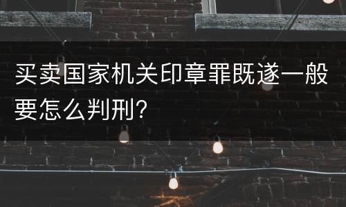 买卖国家机关印章罪既遂一般要怎么判刑?