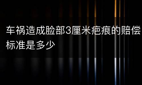 车祸造成脸部3厘米疤痕的赔偿标准是多少