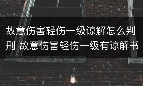 故意伤害轻伤一级谅解怎么判刑 故意伤害轻伤一级有谅解书一般会怎么判