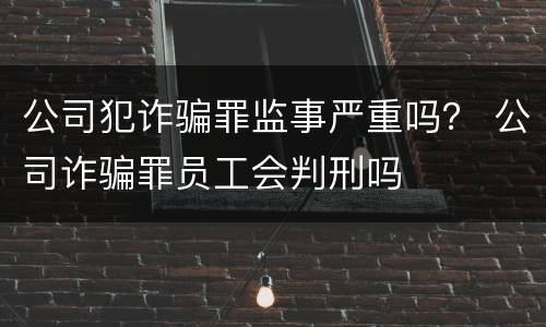 公司犯诈骗罪监事严重吗？ 公司诈骗罪员工会判刑吗