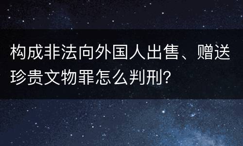 构成非法向外国人出售、赠送珍贵文物罪怎么判刑？
