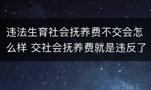 违法生育社会抚养费不交会怎么样 交社会抚养费就是违反了计划生育吗?