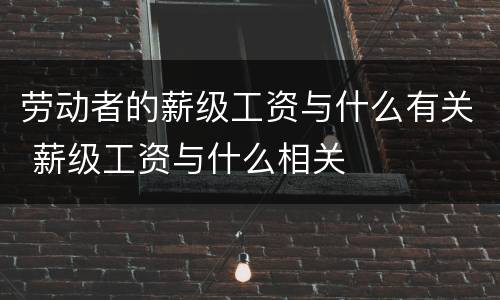 劳动者的薪级工资与什么有关 薪级工资与什么相关