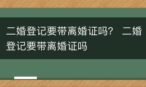 二婚登记要带离婚证吗？ 二婚登记要带离婚证吗