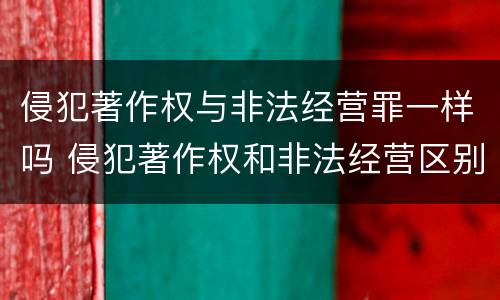 侵犯著作权与非法经营罪一样吗 侵犯著作权和非法经营区别