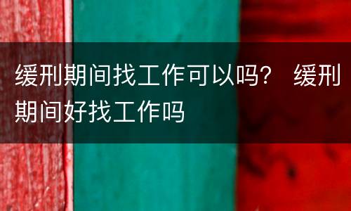 缓刑期间找工作可以吗？ 缓刑期间好找工作吗
