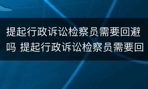 提起行政诉讼检察员需要回避吗 提起行政诉讼检察员需要回避吗为什么
