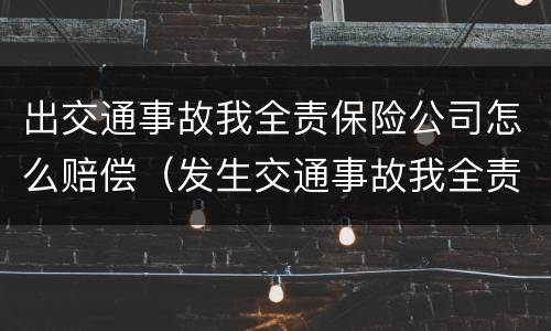 出交通事故我全责保险公司怎么赔偿（发生交通事故我全责保险公司理赔吗）