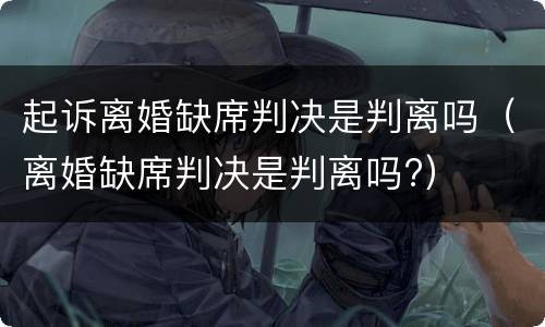 起诉离婚缺席判决是判离吗（离婚缺席判决是判离吗?）