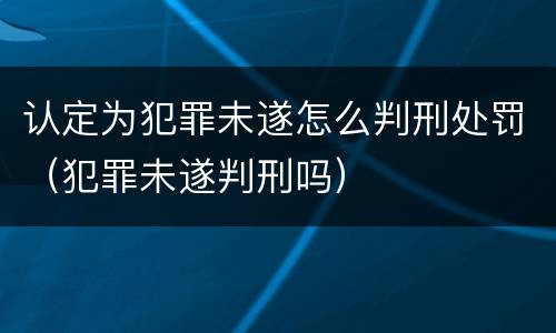 认定为犯罪未遂怎么判刑处罚（犯罪未遂判刑吗）