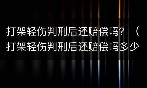 打架轻伤判刑后还赔偿吗？（打架轻伤判刑后还赔偿吗多少钱）