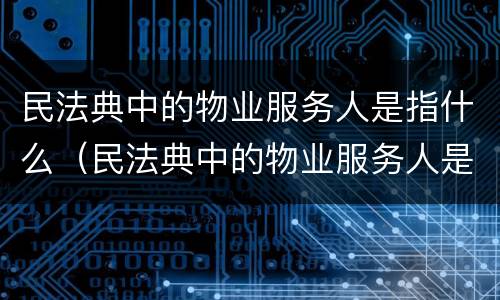 民法典中的物业服务人是指什么（民法典中的物业服务人是指什么人呢）