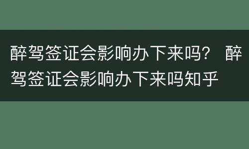 醉驾签证会影响办下来吗？ 醉驾签证会影响办下来吗知乎