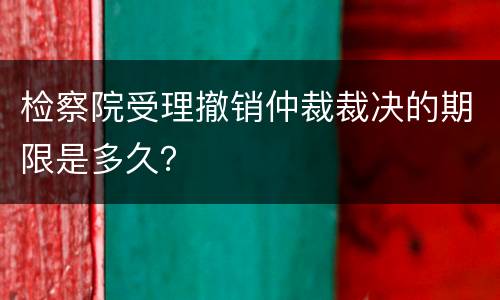 检察院受理撤销仲裁裁决的期限是多久？