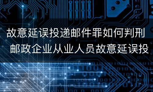 故意延误投递邮件罪如何判刑 邮政企业从业人员故意延误投递邮件的由什么给予处分