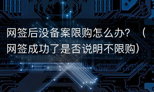 网签后没备案限购怎么办？（网签成功了是否说明不限购）