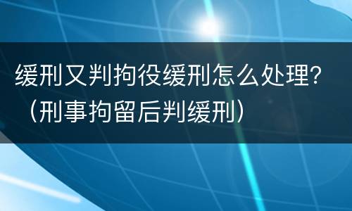 缓刑又判拘役缓刑怎么处理？（刑事拘留后判缓刑）