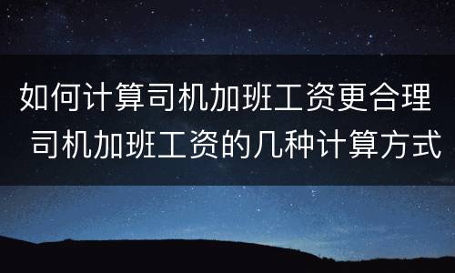 如何计算司机加班工资更合理 司机加班工资的几种计算方式