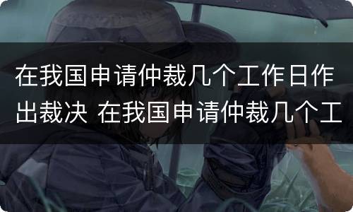 在我国申请仲裁几个工作日作出裁决 在我国申请仲裁几个工作日作出裁决书