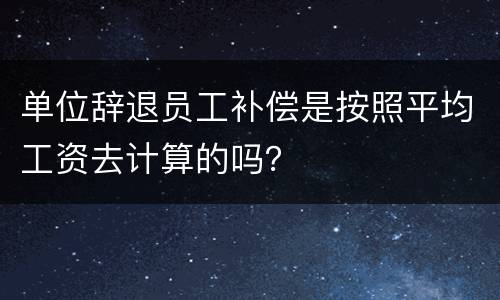 单位辞退员工补偿是按照平均工资去计算的吗？