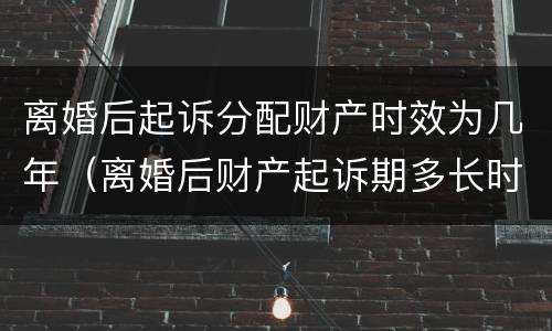 离婚后起诉分配财产时效为几年（离婚后财产起诉期多长时间）