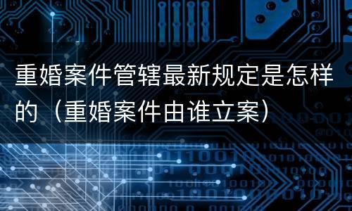 重婚案件管辖最新规定是怎样的（重婚案件由谁立案）