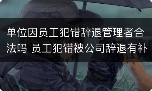单位因员工犯错辞退管理者合法吗 员工犯错被公司辞退有补偿款吗