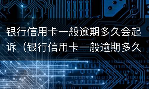 银行信用卡一般逾期多久会起诉（银行信用卡一般逾期多久会起诉失信人员）