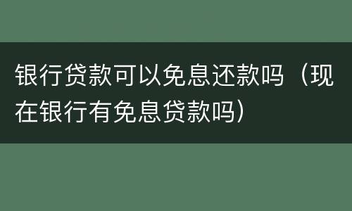 银行贷款可以免息还款吗（现在银行有免息贷款吗）
