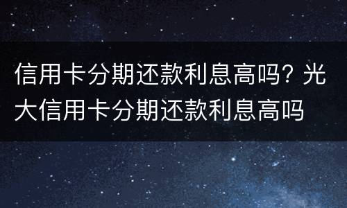 信用卡分期还款利息高吗? 光大信用卡分期还款利息高吗