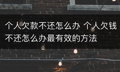 个人欠款不还怎么办 个人欠钱不还怎么办最有效的方法