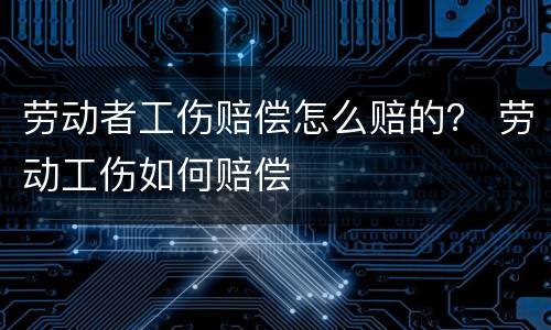 劳动者工伤赔偿怎么赔的？ 劳动工伤如何赔偿