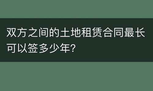 双方之间的土地租赁合同最长可以签多少年？