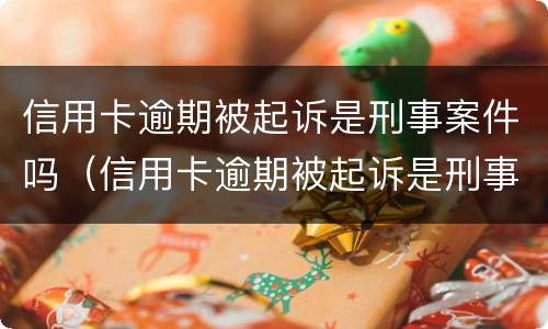 信用卡逾期被起诉是刑事案件吗（信用卡逾期被起诉是刑事案件吗怎么办）