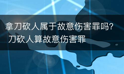 拿刀砍人属于故意伤害罪吗？ 刀砍人算故意伤害罪