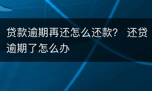 贷款逾期再还怎么还款？ 还贷逾期了怎么办