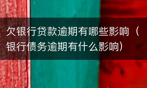 欠银行贷款逾期有哪些影响（银行债务逾期有什么影响）