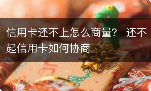 信用卡还不上怎么商量？ 还不起信用卡如何协商