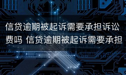 信贷逾期被起诉需要承担诉讼费吗 信贷逾期被起诉需要承担诉讼费吗怎么办