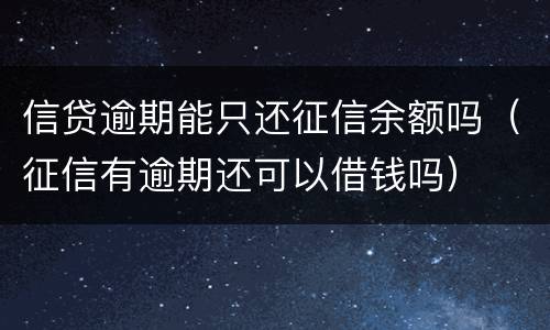 信贷逾期能只还征信余额吗（征信有逾期还可以借钱吗）