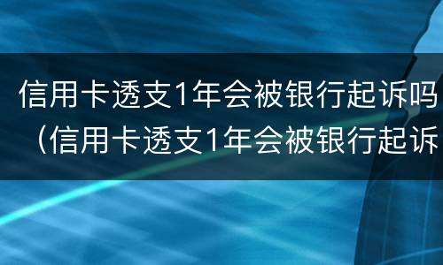信用卡透支1年会被银行起诉吗（信用卡透支1年会被银行起诉吗）