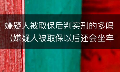 嫌疑人被取保后判实刑的多吗（嫌疑人被取保以后还会坐牢吗）