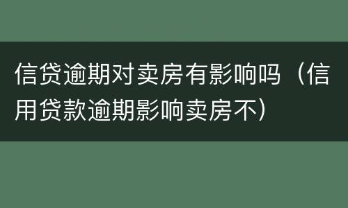 信贷逾期对卖房有影响吗（信用贷款逾期影响卖房不）