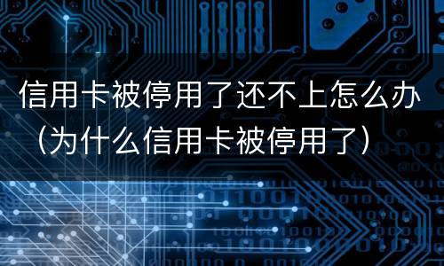 信用卡被停用了还不上怎么办（为什么信用卡被停用了）