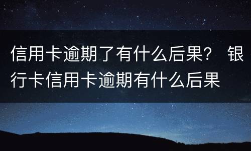 信用卡逾期了有什么后果？ 银行卡信用卡逾期有什么后果