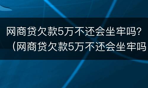 网商贷欠款5万不还会坐牢吗？（网商贷欠款5万不还会坐牢吗）