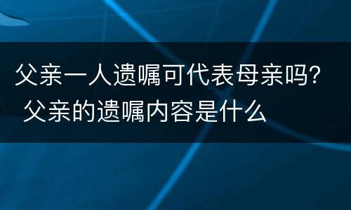 父亲一人遗嘱可代表母亲吗？ 父亲的遗嘱内容是什么