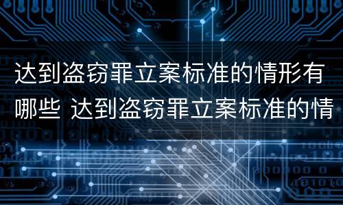 达到盗窃罪立案标准的情形有哪些 达到盗窃罪立案标准的情形有哪些类型