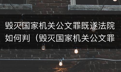 毁灭国家机关公文罪既遂法院如何判（毁灭国家机关公文罪既遂法院如何判刑）